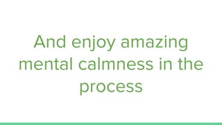 And enjoy amazing
mental calmness in the
process
 