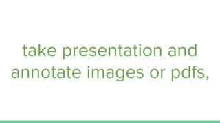 take presentation and
annotate images or pdfs,
 