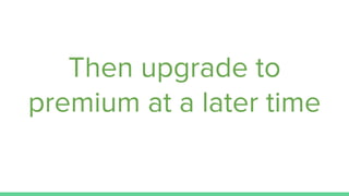 Then upgrade to
premium at a later time
 