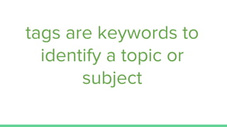 tags are keywords to
identify a topic or
subject
 