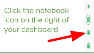 Click the notebook
icon on the right of
your dashboard
 