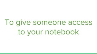 To give someone access
to your notebook
 