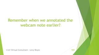 Remember when we annotated the
webcam note earlier?
© A1 Virtual Consultant - Levy Reyes 103
 