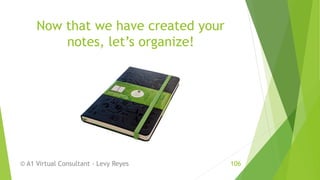 Now that we have created your
notes, let’s organize!
© A1 Virtual Consultant - Levy Reyes 106
 