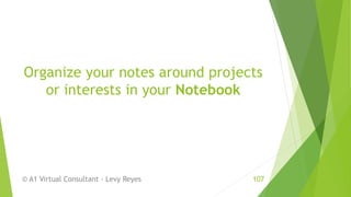 Organize your notes around projects
or interests in your Notebook
© A1 Virtual Consultant - Levy Reyes 107
 
