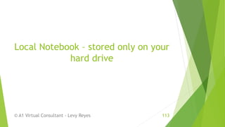 Local Notebook – stored only on your
hard drive
© A1 Virtual Consultant - Levy Reyes 113
 