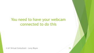 You need to have your webcam
connected to do this
© A1 Virtual Consultant - Levy Reyes 76
 