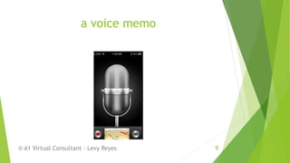 a voice memo
© A1 Virtual Consultant - Levy Reyes 9
 