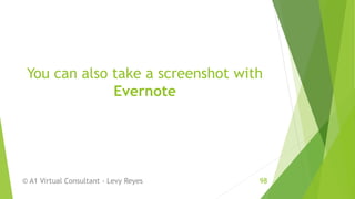 You can also take a screenshot with
Evernote
© A1 Virtual Consultant - Levy Reyes 98
 