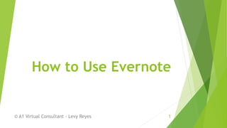 How to Use Evernote
© A1 Virtual Consultant - Levy Reyes 1
 