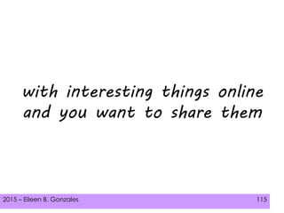 2015 – Eileen B. Gonzales 115
with interesting things online
and you want to share them
 