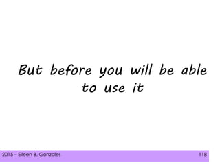 2015 – Eileen B. Gonzales 118
But before you will be able
to use it
 