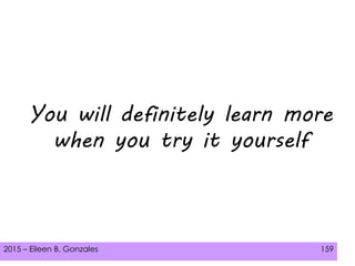 2015 – Eileen B. Gonzales 159
You will definitely learn more
when you try it yourself
 