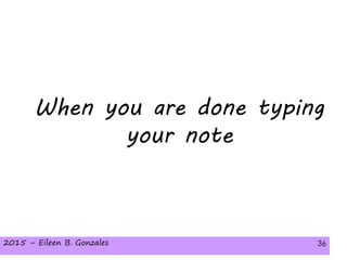 2015 – Eileen B. Gonzales 362015 – Eileen B. Gonzales 36
When you are done typing
your note
 