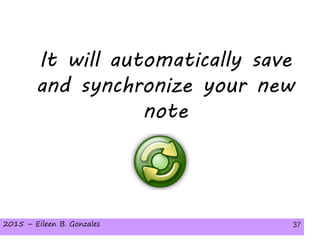 2015 – Eileen B. Gonzales 372015 – Eileen B. Gonzales 37
It will automatically save
and synchronize your new
note
 