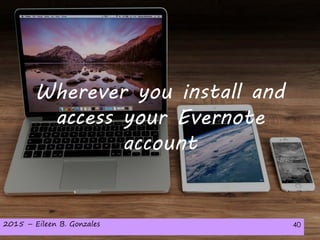 2015 – Eileen B. Gonzales 402015 – Eileen B. Gonzales 40
Wherever you install and
access your Evernote
account
 
