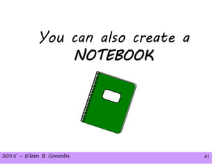 2015 – Eileen B. Gonzales 412015 – Eileen B. Gonzales 41
You can also create a
NOTEBOOK
 