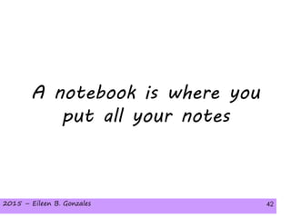 2015 – Eileen B. Gonzales 422015 – Eileen B. Gonzales 42
A notebook is where you
put all your notes
 