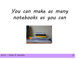 2015 – Eileen B. Gonzales 472015 – Eileen B. Gonzales 47
You can make as many
notebooks as you can
 