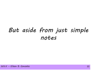 2015 – Eileen B. Gonzales 502015 – Eileen B. Gonzales 50
But aside from just simple
notes
 