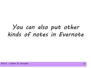 2015 – Eileen B. Gonzales 512015 – Eileen B. Gonzales 51
You can also put other
kinds of notes in Evernote
 
