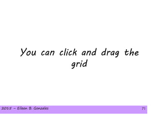 2015 – Eileen B. Gonzales 71
You can click and drag the
grid
2015 – Eileen B. Gonzales 71
 