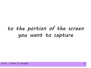 2015 – Eileen B. Gonzales 72
to the portion of the screen
you want to capture
2015 – Eileen B. Gonzales 72
 
