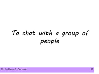 2015 – Eileen B. Gonzales 97
To chat with a group of
people
 