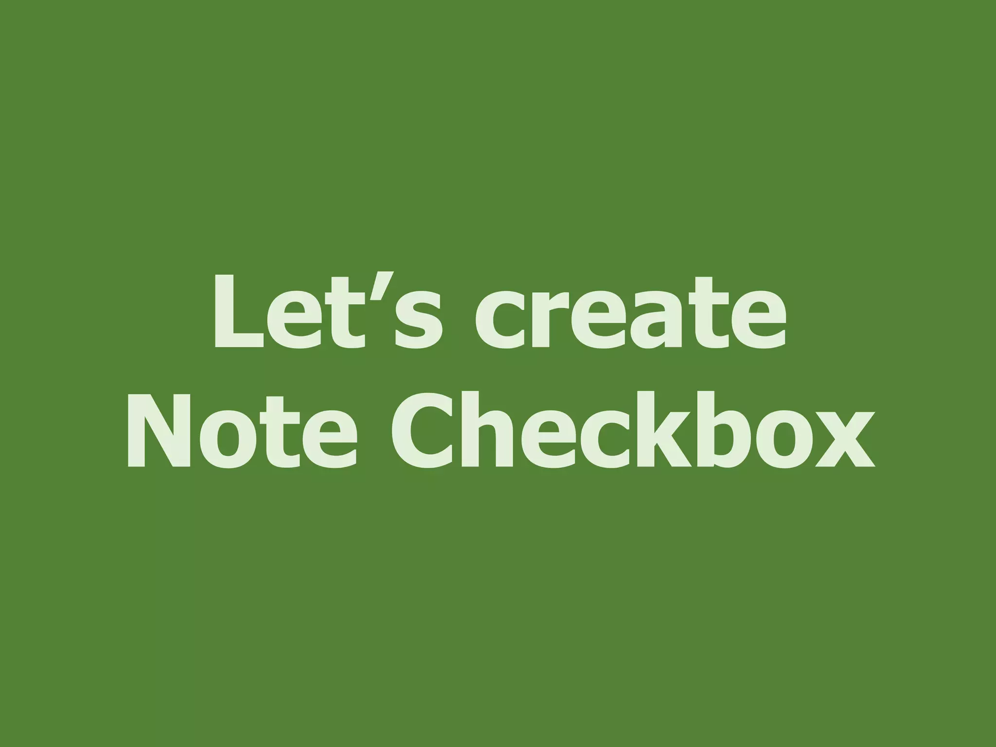 Let’s create
Note Checkbox
 