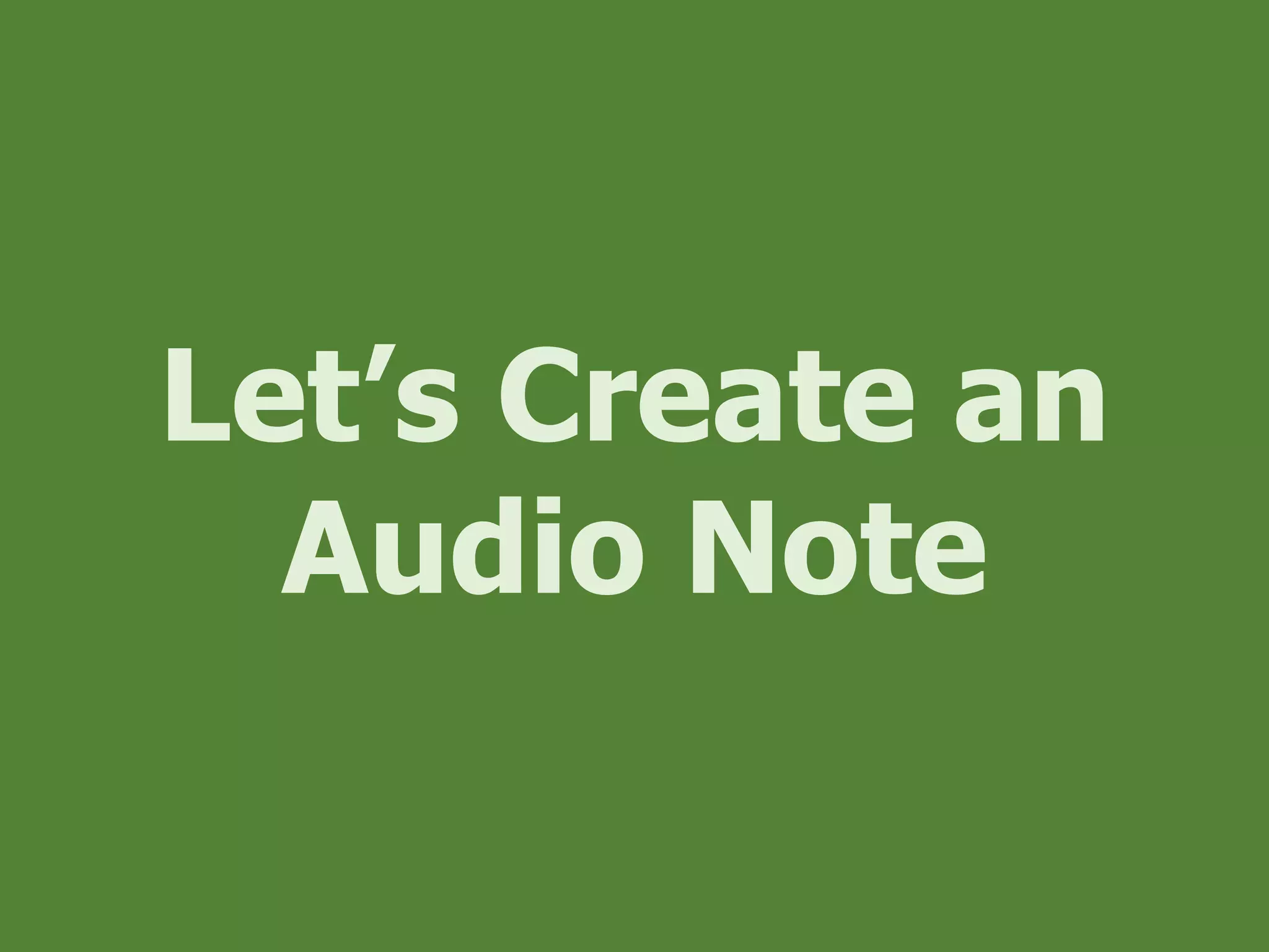 Let’s Create an
Audio Note
 