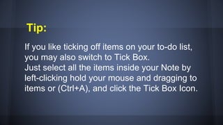 Tip:
If you like ticking off items on your to-do list,
you may also switch to Tick Box.
Just select all the items inside your Note by
left-clicking hold your mouse and dragging to
items or (Ctrl+A), and click the Tick Box Icon.
 
