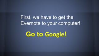 Go to Google!
First, we have to get the
Evernote to your computer!
 