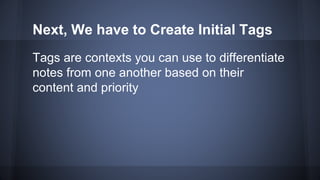 Next, We have to Create Initial Tags
Tags are contexts you can use to differentiate
notes from one another based on their
content and priority
 