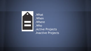 .What
.When
.Where
.Who
.Active Projects
.Inactive Projects
 