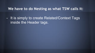 We have to do Nesting as what TSW calls it:
- It is simply to create Related/Context Tags
inside the Header tags.
 