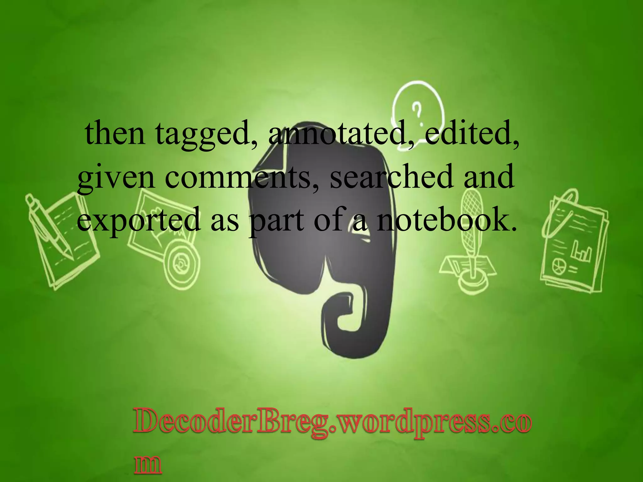 then tagged, annotated, edited, 
given comments, searched and 
exported as part of a notebook. 
 