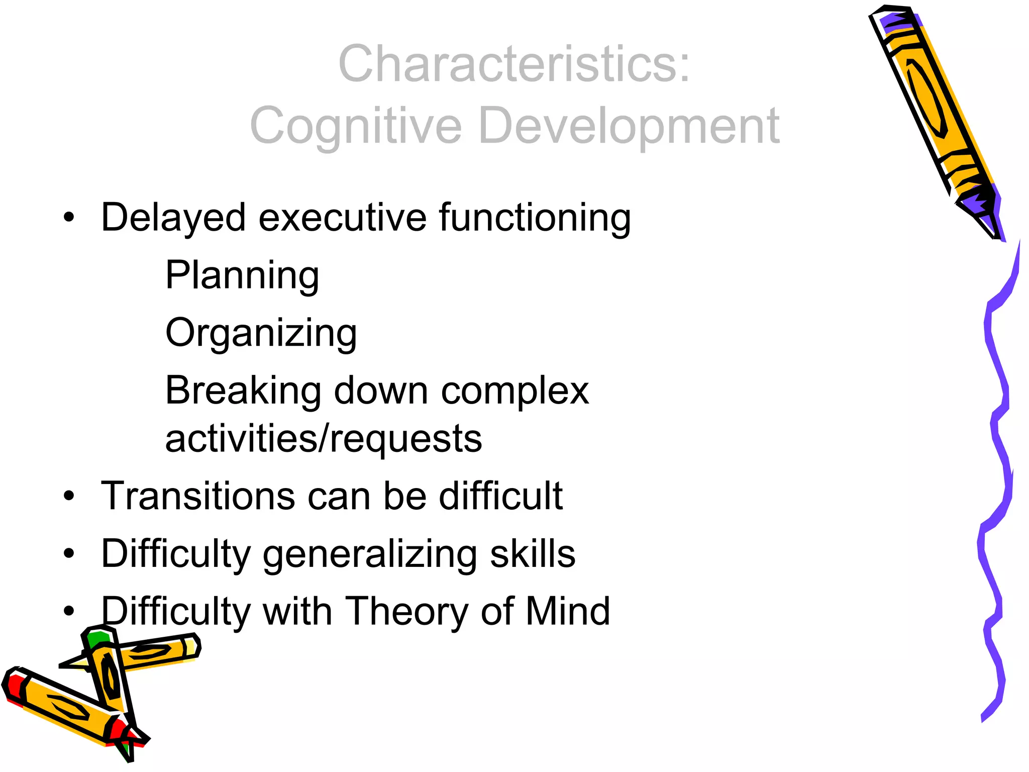 Characteristics:
Cognitive Development
• Delayed executive functioning
Planning
Organizing
Breaking down complex
activities/requests
• Transitions can be difficult
• Difficulty generalizing skills
• Difficulty with Theory of Mind
 
