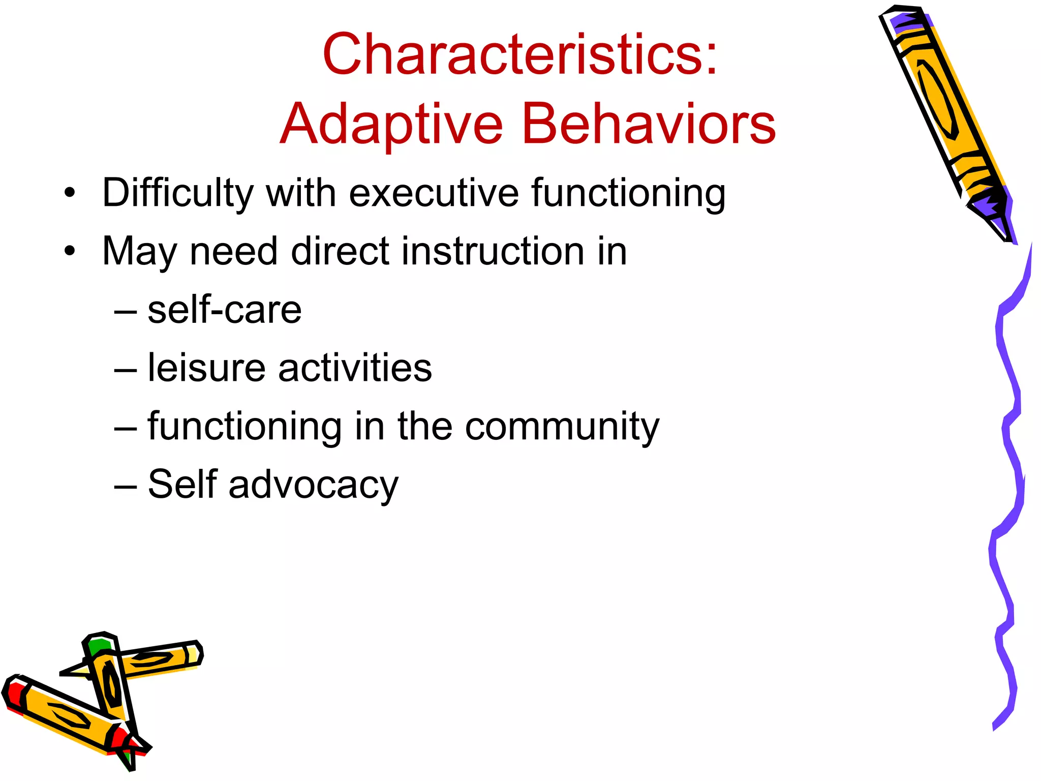 Characteristics:
Adaptive Behaviors
• Difficulty with executive functioning
• May need direct instruction in
– self-care
– leisure activities
– functioning in the community
– Self advocacy
 