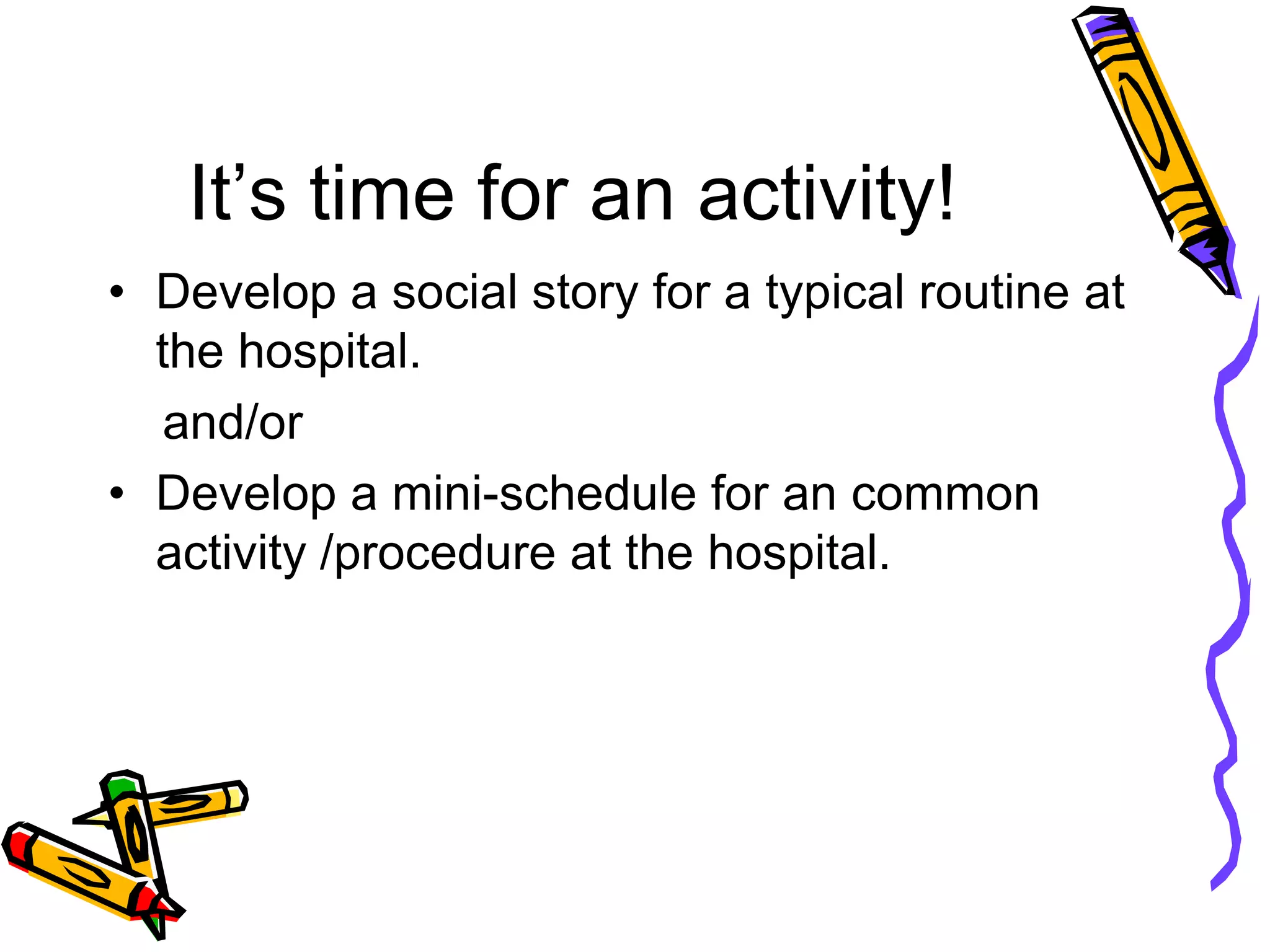 It’s time for an activity!
• Develop a social story for a typical routine at
the hospital.
and/or
• Develop a mini-schedule for an common
activity /procedure at the hospital.
 
