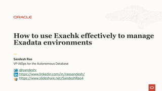 VP AIOps for the Autonomous Database
Sandesh Rao
How to use Exachk effectively to manage
Exadata environments
@sandeshr
https://www.linkedin.com/in/raosandesh/
https://www.slideshare.net/SandeshRao4
 