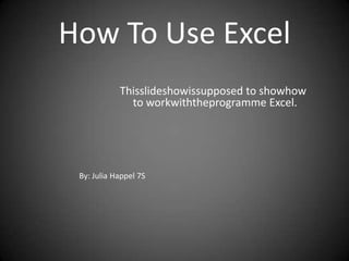 How To Use Excel Thisslideshowissupposed to showhow to workwiththeprogramme Excel. By: Julia Happel 7S  
