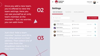 02
Once you add a new team,
you’re offered to view the
team settings. Here you
can see yourself as an only
team member at the
moment — but, no worries,
you can add more.
03
Just click “Add a team
member” button and fill in
the other person’s e-mail
address. Then select one of
the roles from the
dropdown menu to fit a
new team member.
 