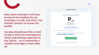 New team member will have
to check his mailbox for an
invitation e-mail, and click “Get
started” button to access his
profile.
He also should use this e-mail
to log in from his smartphone
when submitting expenses in
the future — so it should be a
reliable and legit e-mail, after
all.
 