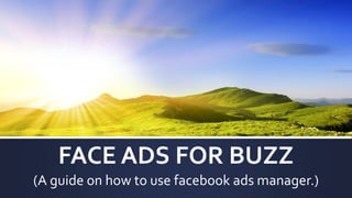 FACE ADS FOR BUZZ
(A guide on how to use facebook ads manager.)
 
