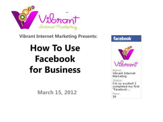 Vibrant Internet Marketing Presents:

    How To Use
     Facebook
    for Business

        March 15, 2012
 