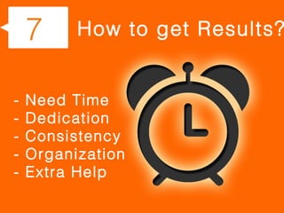 7     How to get Results?


-   Need Time
-   Dedication
-   Consistency
-   Organization
-   Extra Help
 