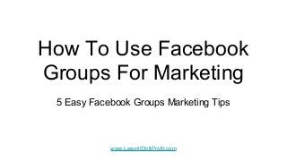 How To Use Facebook
Groups For Marketing
5 Easy Facebook Groups Marketing Tips
www.LearnItDoItProfit.com
 