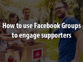 How to use Facebook Groups
to engage supporters
 