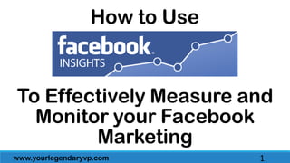 www.yourlegendaryvp.com 1
How to Use
To Effectively Measure and
Monitor your Facebook
Marketing
 