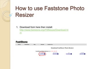 How to use Faststone Photo
Resizer

1. Download from here then install:
   http://www.faststone.org/FSResizerDownload.ht
 ...